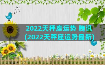 2022天秤座运势 腾讯(2022天秤座运势最新)